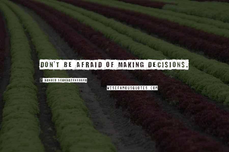 Arnold Schwarzenegger Quotes: Don't be afraid of making decisions.