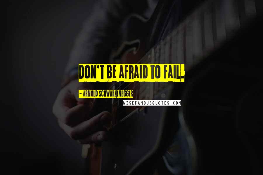 Arnold Schwarzenegger Quotes: Don't be afraid to fail.