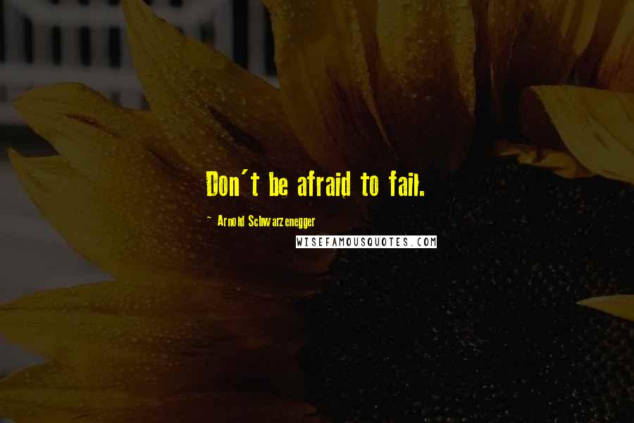 Arnold Schwarzenegger Quotes: Don't be afraid to fail.