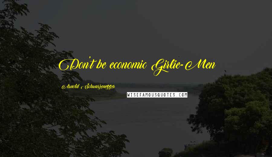 Arnold Schwarzenegger Quotes: Don't be economic Girlie-Men
