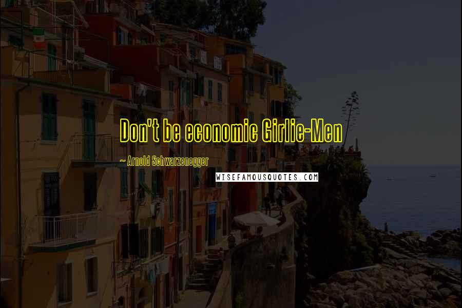 Arnold Schwarzenegger Quotes: Don't be economic Girlie-Men
