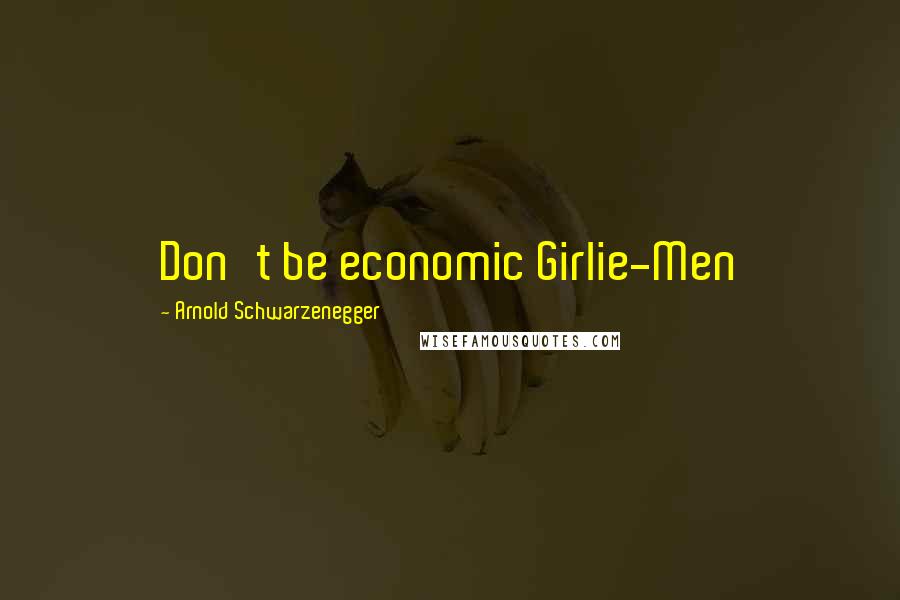 Arnold Schwarzenegger Quotes: Don't be economic Girlie-Men