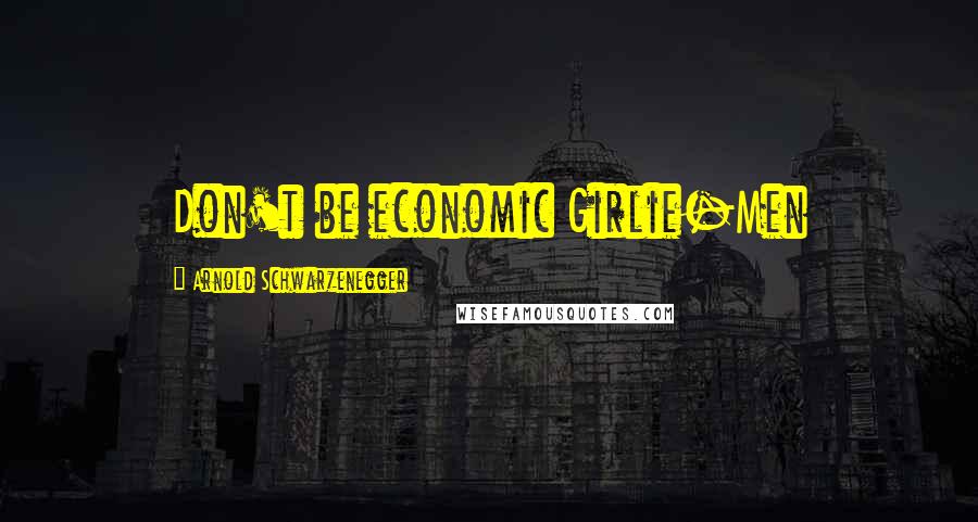 Arnold Schwarzenegger Quotes: Don't be economic Girlie-Men