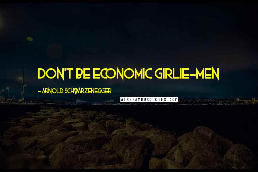 Arnold Schwarzenegger Quotes: Don't be economic Girlie-Men