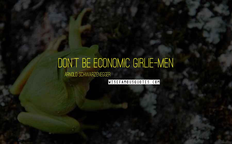 Arnold Schwarzenegger Quotes: Don't be economic Girlie-Men