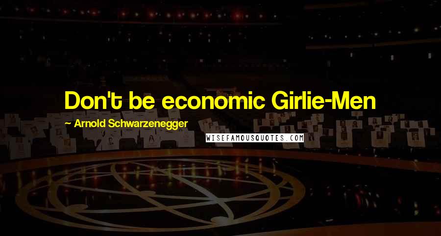 Arnold Schwarzenegger Quotes: Don't be economic Girlie-Men