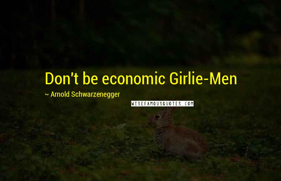Arnold Schwarzenegger Quotes: Don't be economic Girlie-Men