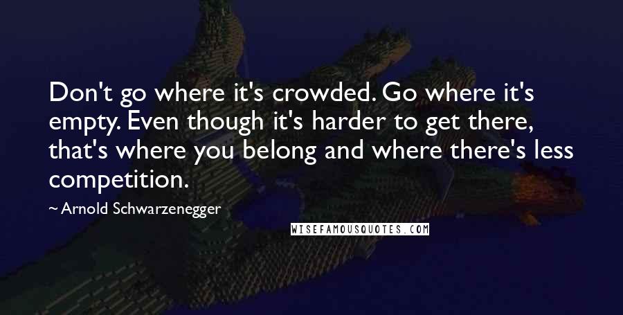 Arnold Schwarzenegger Quotes: Don't go where it's crowded. Go where it's empty. Even though it's harder to get there, that's where you belong and where there's less competition.