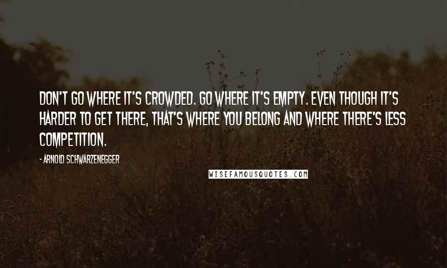 Arnold Schwarzenegger Quotes: Don't go where it's crowded. Go where it's empty. Even though it's harder to get there, that's where you belong and where there's less competition.