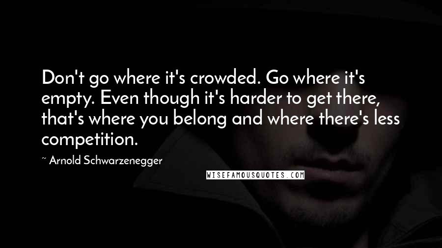 Arnold Schwarzenegger Quotes: Don't go where it's crowded. Go where it's empty. Even though it's harder to get there, that's where you belong and where there's less competition.