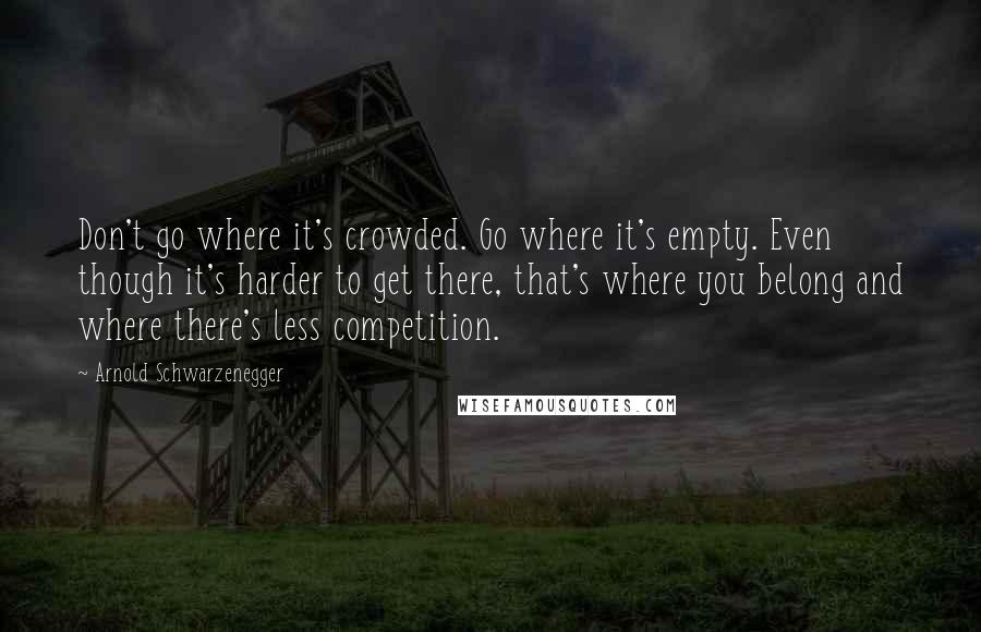 Arnold Schwarzenegger Quotes: Don't go where it's crowded. Go where it's empty. Even though it's harder to get there, that's where you belong and where there's less competition.