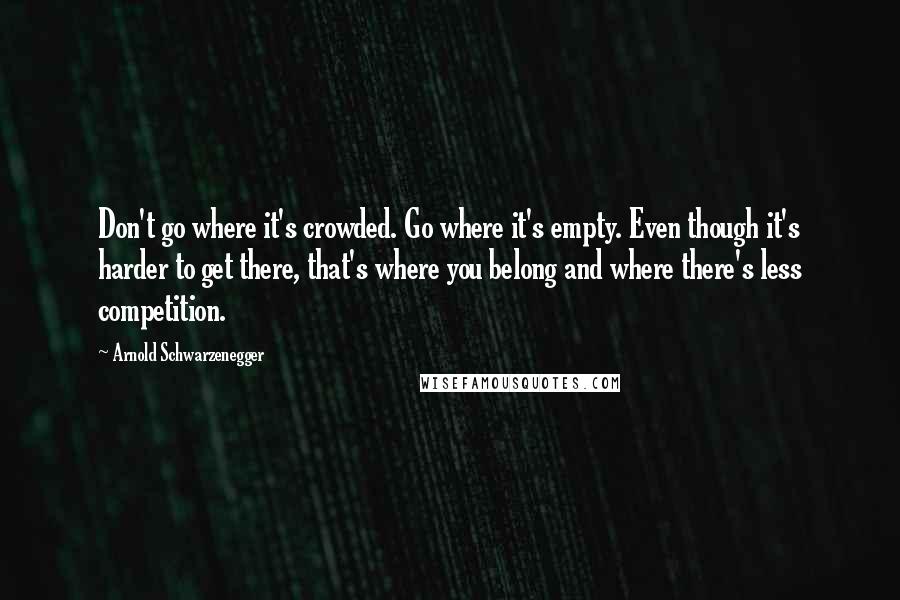 Arnold Schwarzenegger Quotes: Don't go where it's crowded. Go where it's empty. Even though it's harder to get there, that's where you belong and where there's less competition.