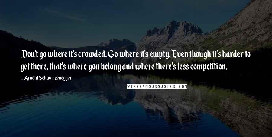 Arnold Schwarzenegger Quotes: Don't go where it's crowded. Go where it's empty. Even though it's harder to get there, that's where you belong and where there's less competition.