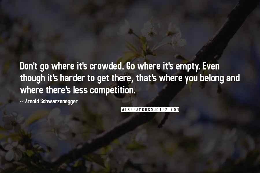 Arnold Schwarzenegger Quotes: Don't go where it's crowded. Go where it's empty. Even though it's harder to get there, that's where you belong and where there's less competition.