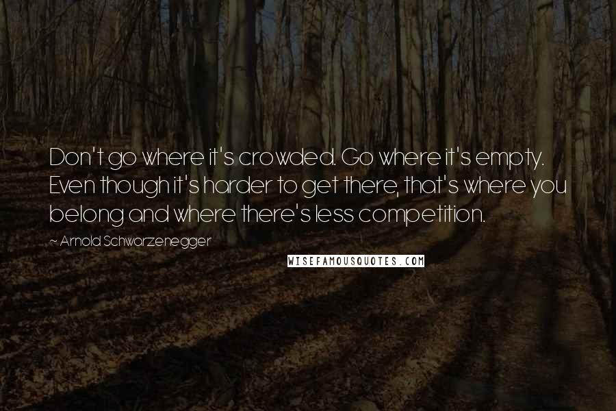 Arnold Schwarzenegger Quotes: Don't go where it's crowded. Go where it's empty. Even though it's harder to get there, that's where you belong and where there's less competition.