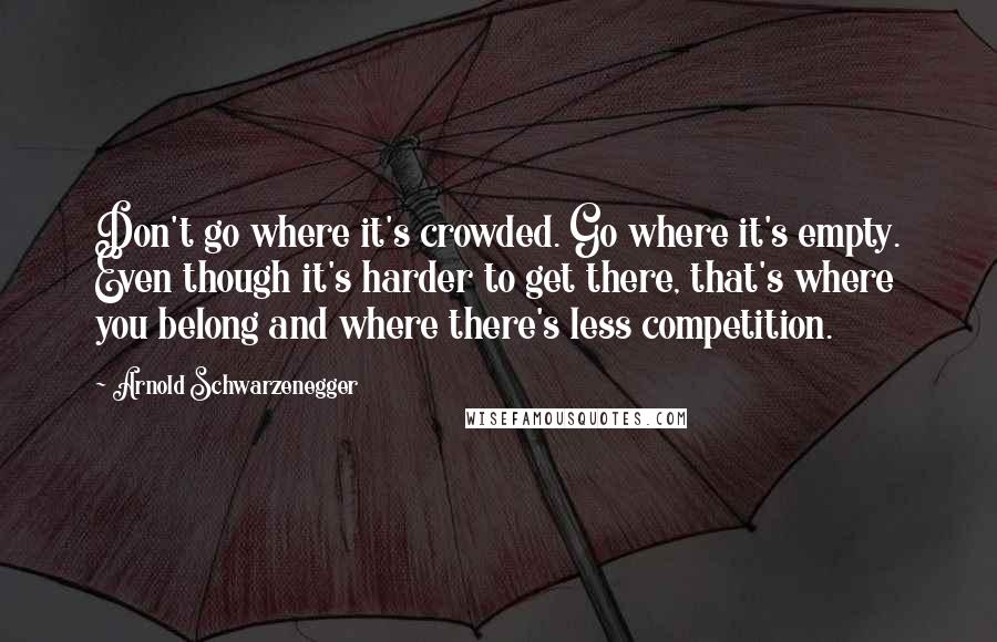 Arnold Schwarzenegger Quotes: Don't go where it's crowded. Go where it's empty. Even though it's harder to get there, that's where you belong and where there's less competition.