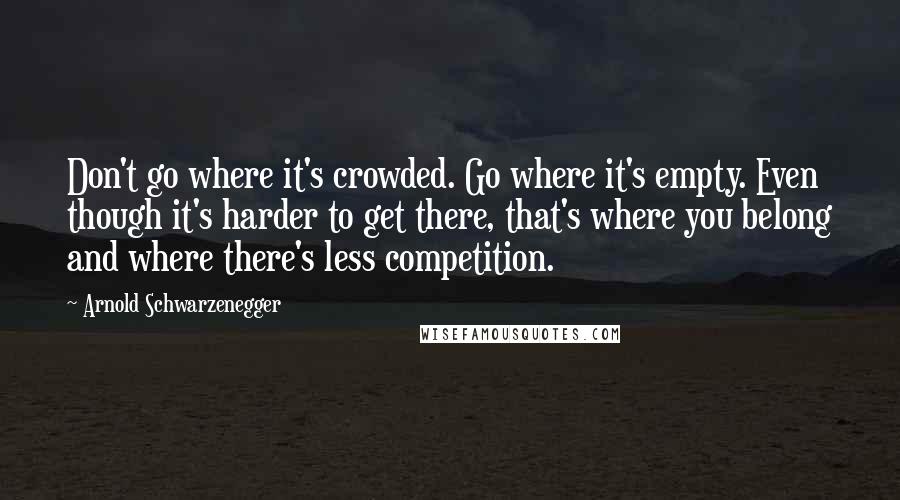 Arnold Schwarzenegger Quotes: Don't go where it's crowded. Go where it's empty. Even though it's harder to get there, that's where you belong and where there's less competition.