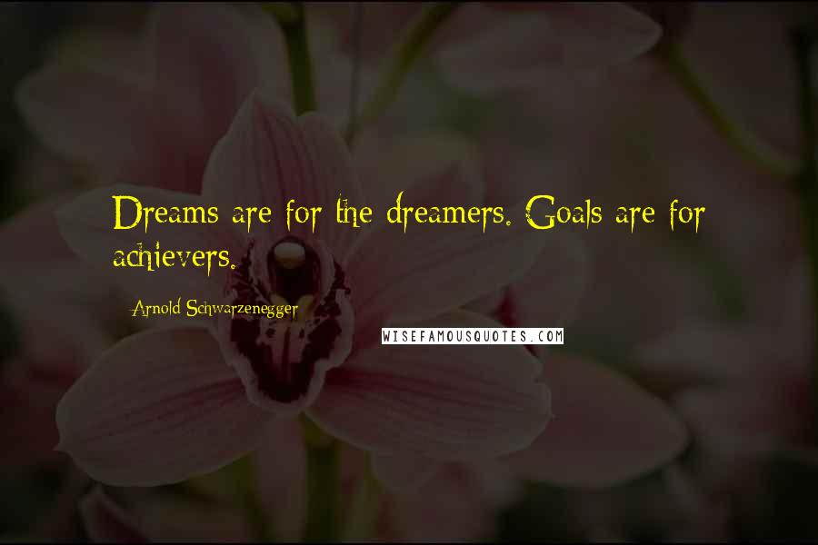 Arnold Schwarzenegger Quotes: Dreams are for the dreamers. Goals are for achievers.