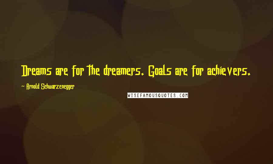 Arnold Schwarzenegger Quotes: Dreams are for the dreamers. Goals are for achievers.