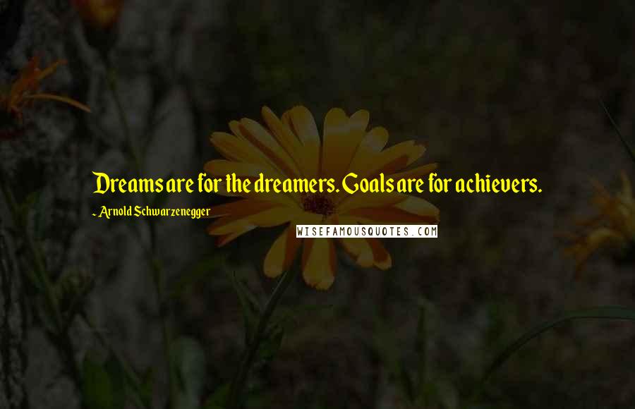 Arnold Schwarzenegger Quotes: Dreams are for the dreamers. Goals are for achievers.