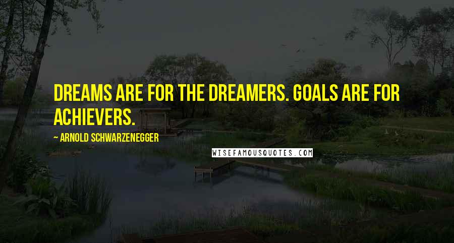 Arnold Schwarzenegger Quotes: Dreams are for the dreamers. Goals are for achievers.