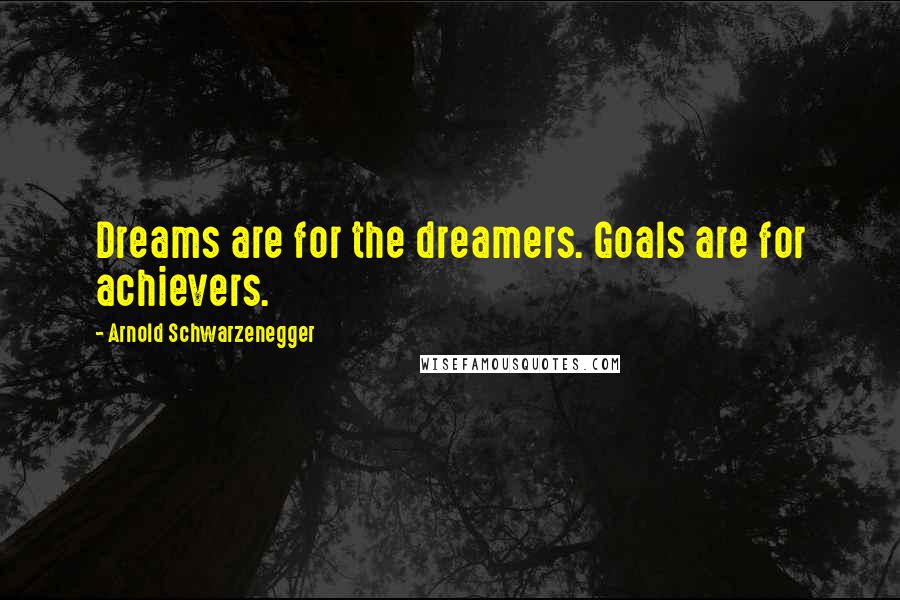 Arnold Schwarzenegger Quotes: Dreams are for the dreamers. Goals are for achievers.