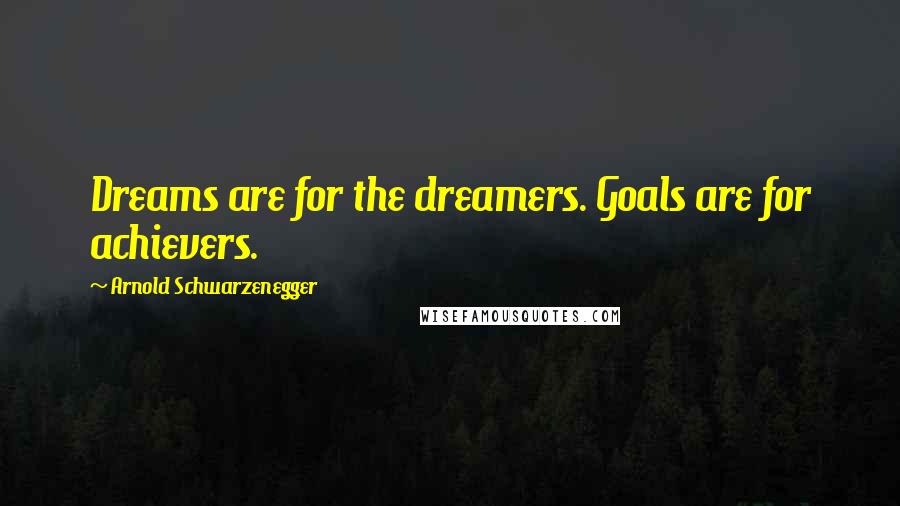 Arnold Schwarzenegger Quotes: Dreams are for the dreamers. Goals are for achievers.