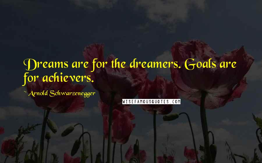 Arnold Schwarzenegger Quotes: Dreams are for the dreamers. Goals are for achievers.