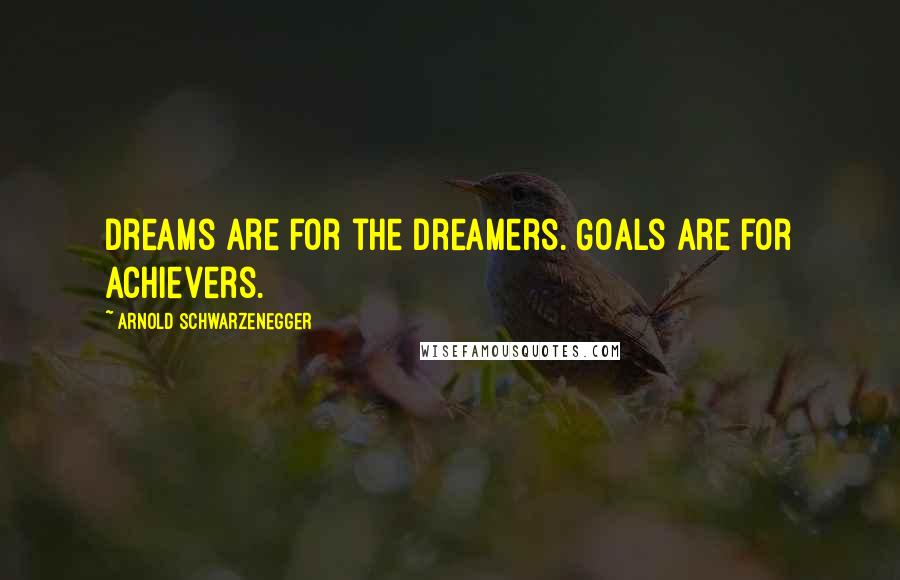 Arnold Schwarzenegger Quotes: Dreams are for the dreamers. Goals are for achievers.