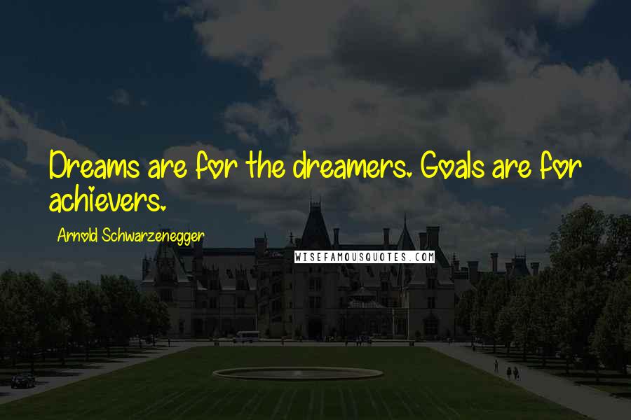 Arnold Schwarzenegger Quotes: Dreams are for the dreamers. Goals are for achievers.
