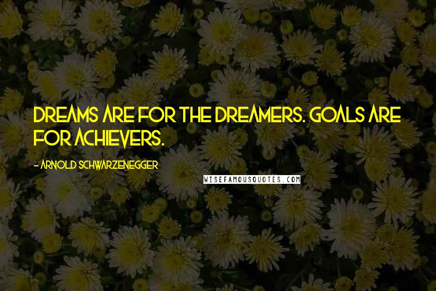 Arnold Schwarzenegger Quotes: Dreams are for the dreamers. Goals are for achievers.