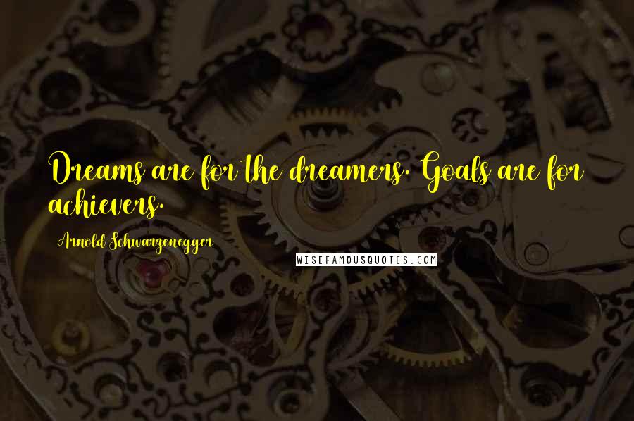 Arnold Schwarzenegger Quotes: Dreams are for the dreamers. Goals are for achievers.