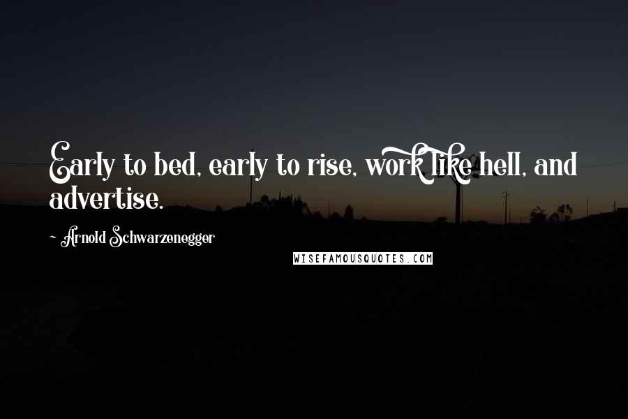Arnold Schwarzenegger Quotes: Early to bed, early to rise, work like hell, and advertise.