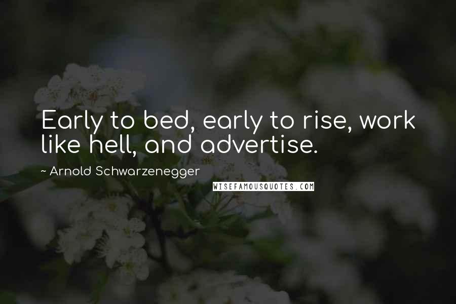 Arnold Schwarzenegger Quotes: Early to bed, early to rise, work like hell, and advertise.