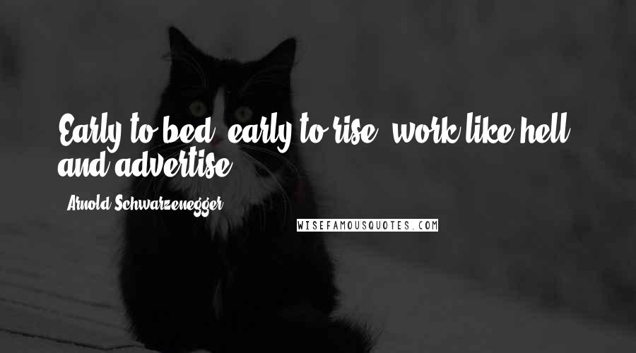 Arnold Schwarzenegger Quotes: Early to bed, early to rise, work like hell, and advertise.