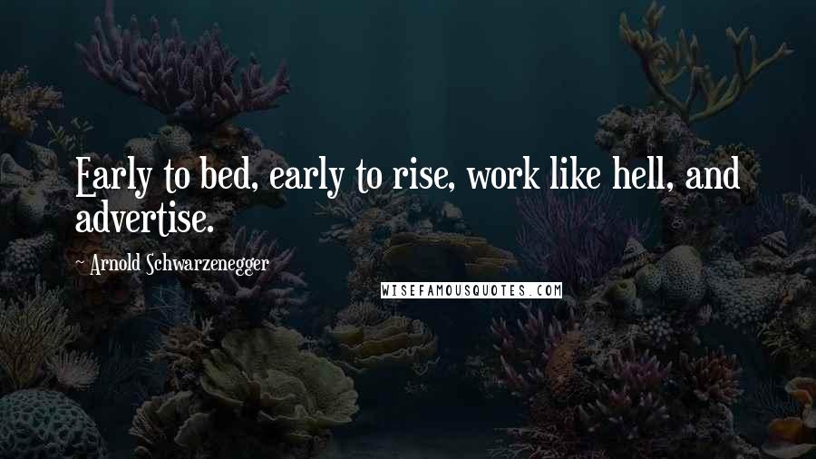 Arnold Schwarzenegger Quotes: Early to bed, early to rise, work like hell, and advertise.