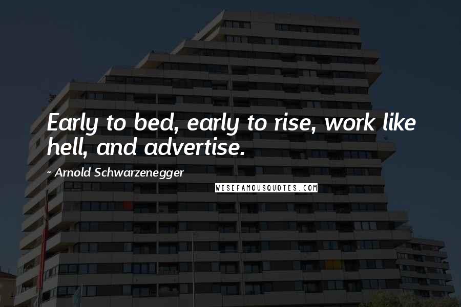 Arnold Schwarzenegger Quotes: Early to bed, early to rise, work like hell, and advertise.