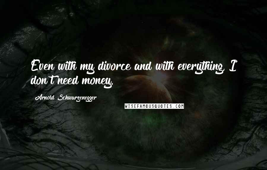 Arnold Schwarzenegger Quotes: Even with my divorce and with everything, I don't need money.