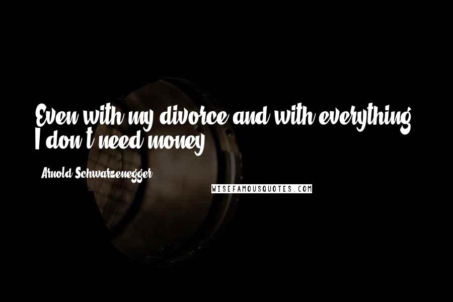 Arnold Schwarzenegger Quotes: Even with my divorce and with everything, I don't need money.