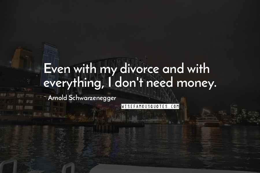 Arnold Schwarzenegger Quotes: Even with my divorce and with everything, I don't need money.
