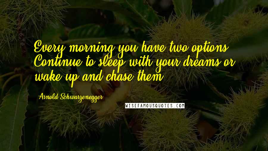 Arnold Schwarzenegger Quotes: Every morning you have two options. Continue to sleep with your dreams or wake up and chase them.
