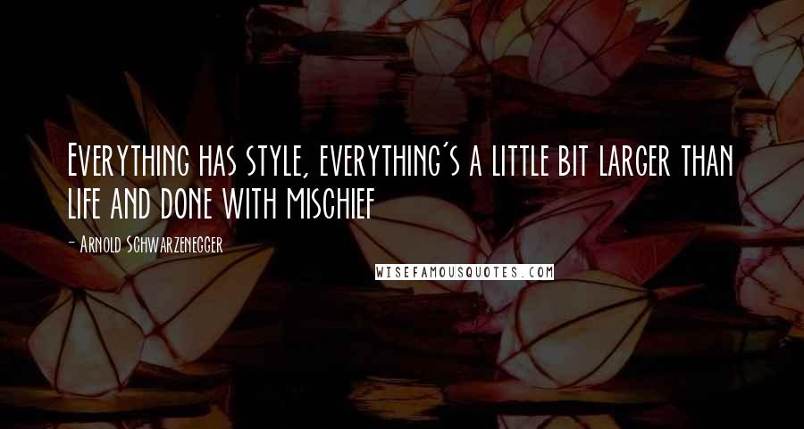 Arnold Schwarzenegger Quotes: Everything has style, everything's a little bit larger than life and done with mischief