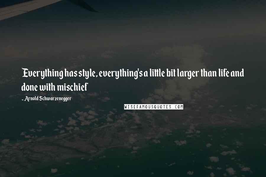 Arnold Schwarzenegger Quotes: Everything has style, everything's a little bit larger than life and done with mischief