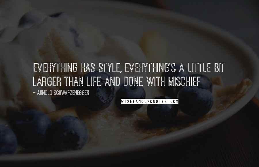 Arnold Schwarzenegger Quotes: Everything has style, everything's a little bit larger than life and done with mischief