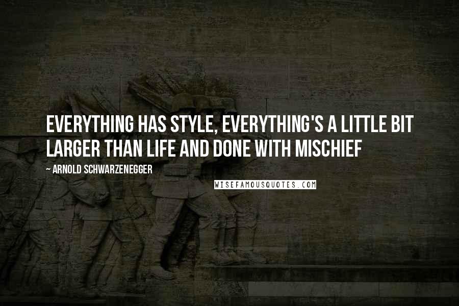 Arnold Schwarzenegger Quotes: Everything has style, everything's a little bit larger than life and done with mischief