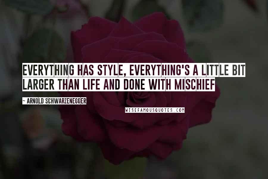 Arnold Schwarzenegger Quotes: Everything has style, everything's a little bit larger than life and done with mischief