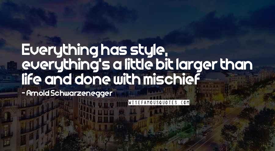 Arnold Schwarzenegger Quotes: Everything has style, everything's a little bit larger than life and done with mischief