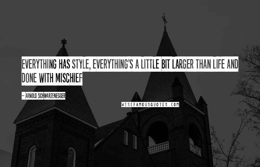 Arnold Schwarzenegger Quotes: Everything has style, everything's a little bit larger than life and done with mischief