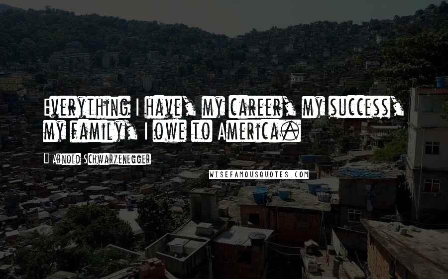 Arnold Schwarzenegger Quotes: Everything I have, my career, my success, my family, I owe to America.