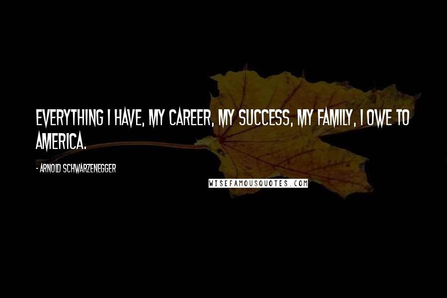 Arnold Schwarzenegger Quotes: Everything I have, my career, my success, my family, I owe to America.